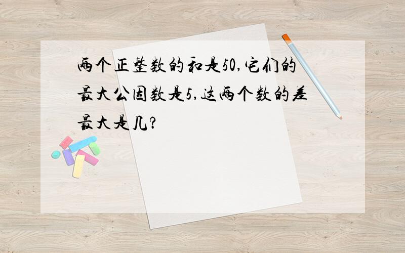 两个正整数的和是50,它们的最大公因数是5,这两个数的差最大是几?