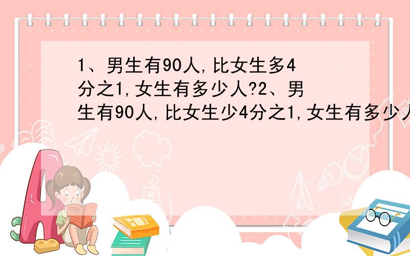 1、男生有90人,比女生多4分之1,女生有多少人?2、男生有90人,比女生少4分之1,女生有多少人?3、甲数是910,比乙数多10分之3,乙数是多少?4、甲数是910,比乙数少10分之3,乙数是多少?