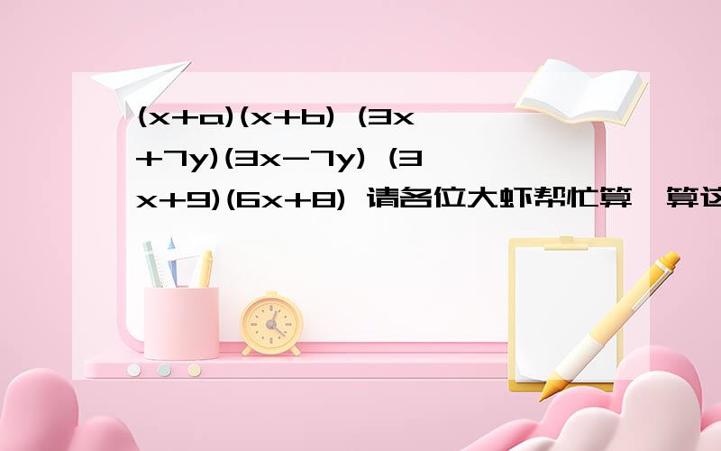 (x+a)(x+b) (3x+7y)(3x-7y) (3x+9)(6x+8) 请各位大虾帮忙算一算这几条式子,要写出具体过程.