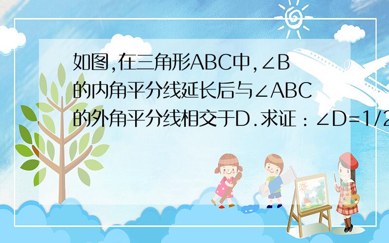 如图,在三角形ABC中,∠B的内角平分线延长后与∠ABC的外角平分线相交于D.求证：∠D=1/2∠A急,答对后有高悬赏分