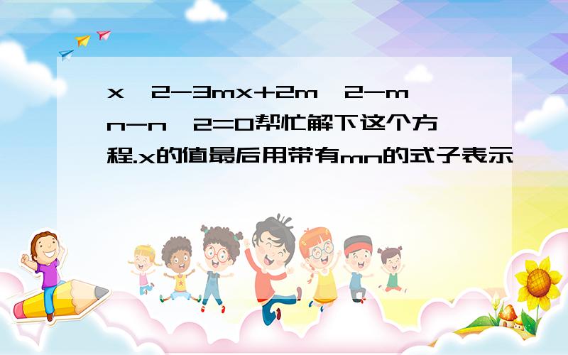 x^2-3mx+2m^2-mn-n^2=0帮忙解下这个方程.x的值最后用带有mn的式子表示