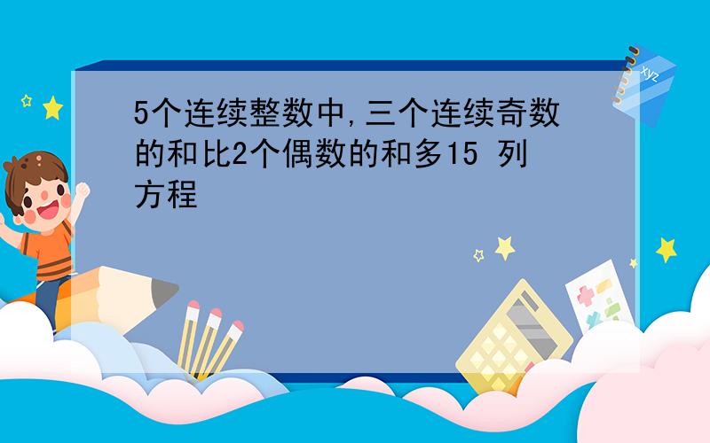 5个连续整数中,三个连续奇数的和比2个偶数的和多15 列方程