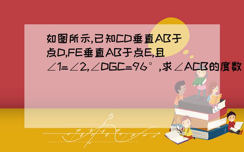 如图所示,已知CD垂直AB于点D,FE垂直AB于点E,且∠1=∠2,∠DGC=96°,求∠ACB的度数