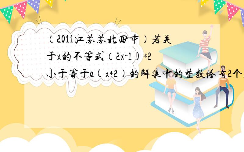 （2011江苏苏北四市）若关于x的不等式（2x-1)*2小于等于a(x*2)的解集中的整数恰有2个,则实数a的取值范围接上:该题的标准答案是【9/4,25/9】 ,回答详尽具体者再额外追加悬赏分5~50分,不好意思，