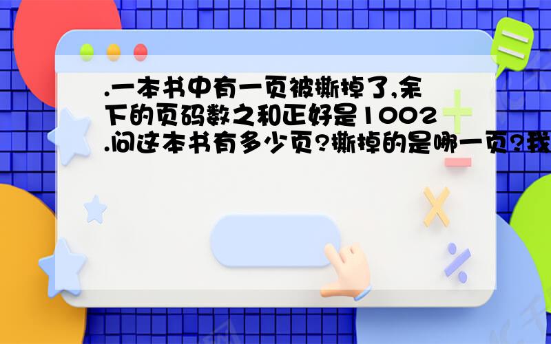 .一本书中有一页被撕掉了,余下的页码数之和正好是1002.问这本书有多少页?撕掉的是哪一页?我有答案很想知道解题思路