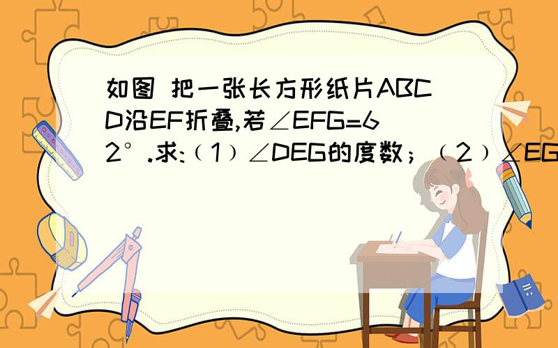 如图 把一张长方形纸片ABCD沿EF折叠,若∠EFG=62°.求:﹙1﹚∠DEG的度数；﹙2﹚∠EGF的度数.