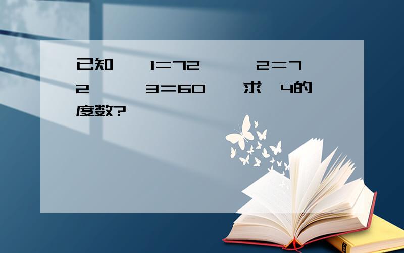 已知,∠1＝72°,∠2＝72°,∠3＝60°,求∠4的度数?