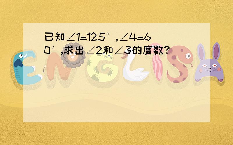 已知∠1=125°,∠4=60°,求出∠2和∠3的度数?