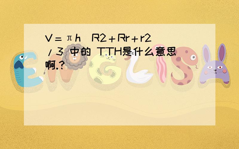 V＝πh(R2＋Rr＋r2)/3 中的 TTH是什么意思啊.?