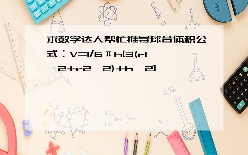 求数学达人帮忙推导球台体积公式：V=1/6πh[3(r1^2+r2^2)+h^2]