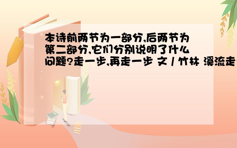 本诗前两节为一部分,后两节为第二部分,它们分别说明了什么问题?走一步,再走一步 文 / 竹林 溪流走一步是江河江河再走一步是海洋走一步,再走一步天地就将不一样深秋走一步是寒冬寒冬再