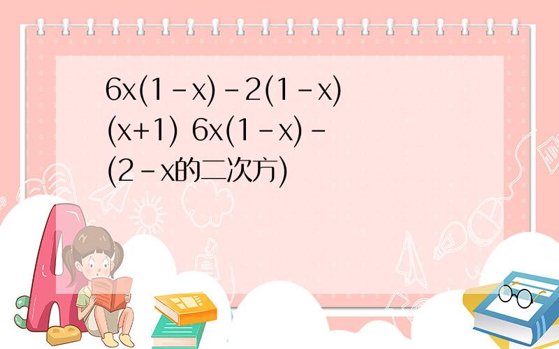 6x(1-x)-2(1-x)(x+1) 6x(1-x)-(2-x的二次方)