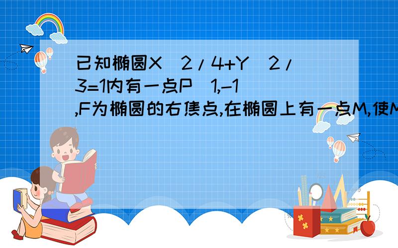 已知椭圆X^2/4+Y^2/3=1内有一点P(1,-1),F为椭圆的右焦点,在椭圆上有一点M,使MP+2MF取得最小值,求M坐标我在线等,谢谢.