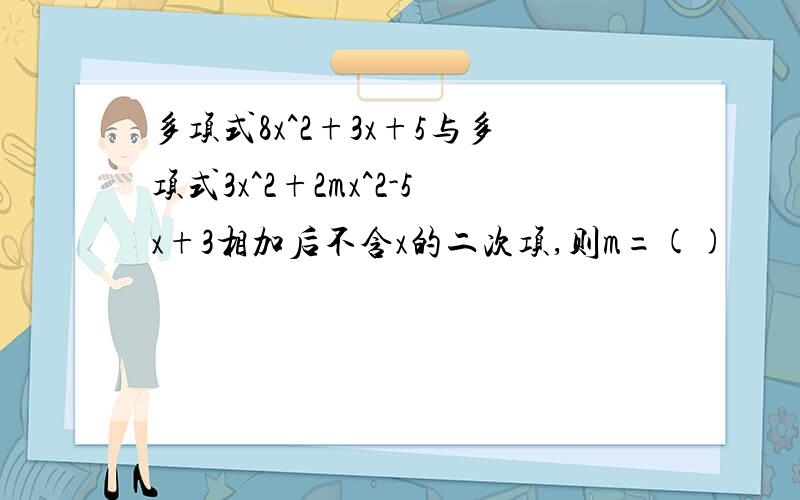 多项式8x^2+3x+5与多项式3x^2+2mx^2-5x+3相加后不含x的二次项,则m=()