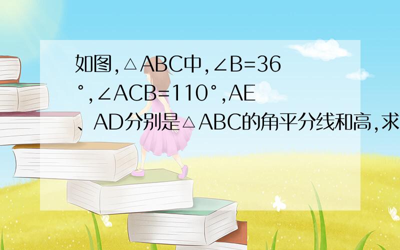 如图,△ABC中,∠B=36°,∠ACB=110°,AE、AD分别是△ABC的角平分线和高,求∠DAE的度数怎么办 我不能 插入 图片 加QQ 我给你图 754373284