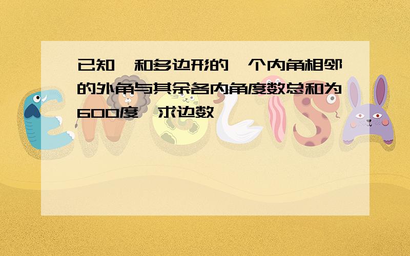 已知,和多边形的一个内角相邻的外角与其余各内角度数总和为600度,求边数