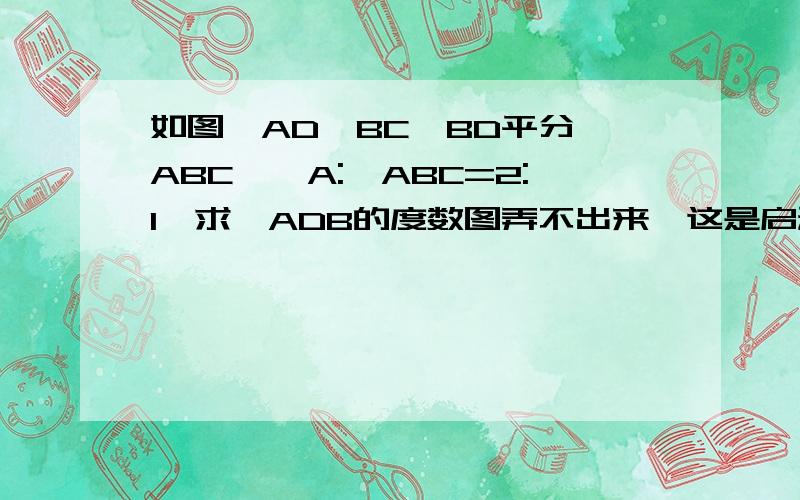 如图,AD‖BC,BD平分∠ABC,∠A:∠ABC=2:1,求∠ADB的度数图弄不出来,这是启动作业本上的作业,