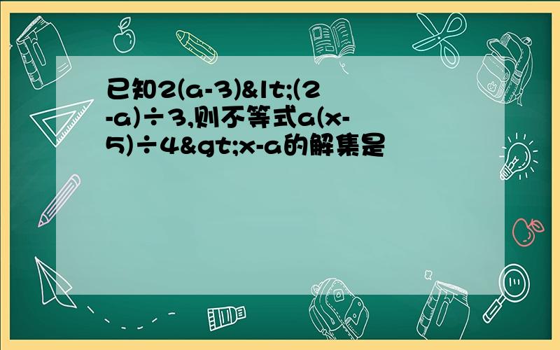 已知2(a-3)<(2-a)÷3,则不等式a(x-5)÷4>x-a的解集是