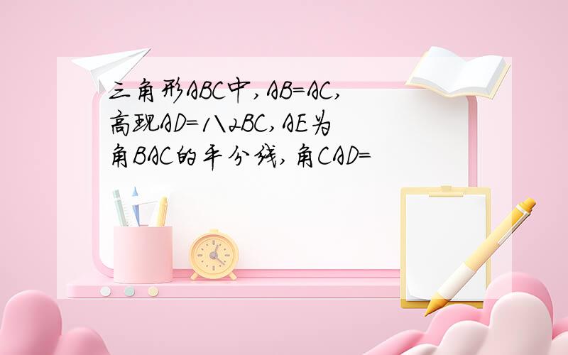 三角形ABC中,AB=AC,高现AD=1\2BC,AE为角BAC的平分线,角CAD=