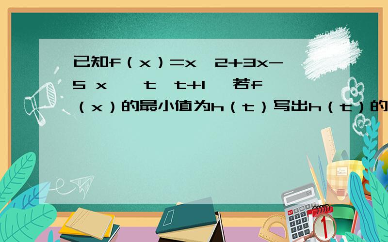 已知f（x）=x^2+3x-5 x∈{t,t+1} 若f（x）的最小值为h（t）写出h（t）的表达式