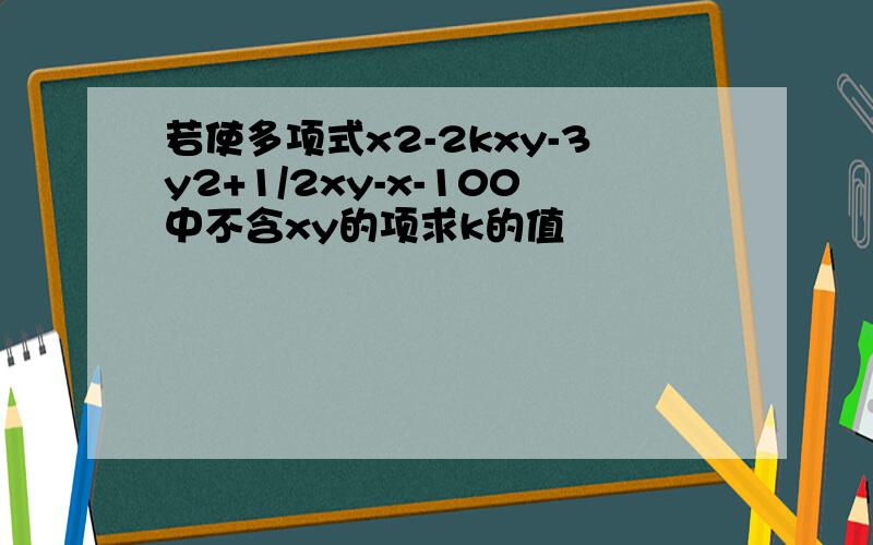 若使多项式x2-2kxy-3y2+1/2xy-x-100中不含xy的项求k的值