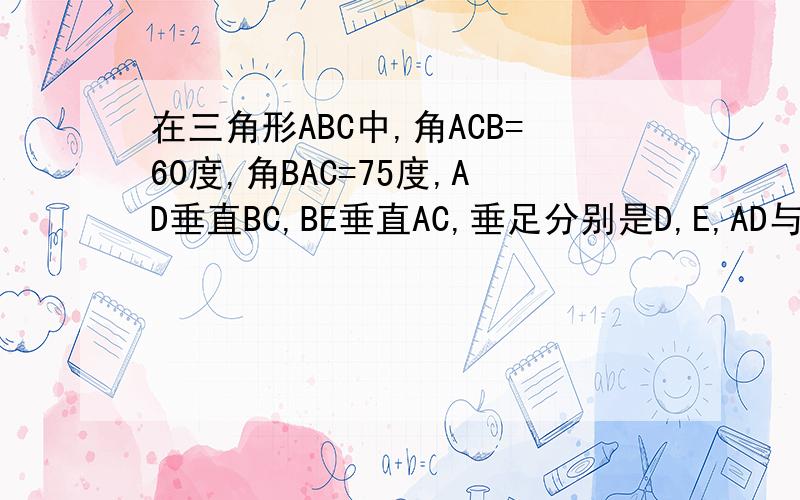 在三角形ABC中,角ACB=60度,角BAC=75度,AD垂直BC,BE垂直AC,垂足分别是D,E,AD与BE交与H,求∠chd的度数