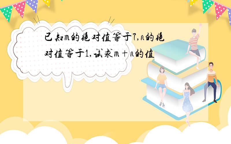 已知m的绝对值等于7,n的绝对值等于1,试求m+n的值