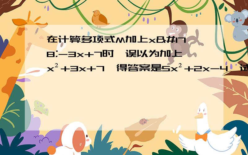 在计算多项式M加上x²-3x+7时,误以为加上x²+3x+7,得答案是5x²+2x-4,试求出正确答案.