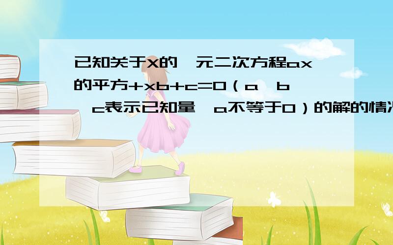 已知关于X的一元二次方程ax的平方+xb+c=0（a、b、c表示已知量,a不等于0）的解的情况是①当b的平方减4ac＞0时,方程有两个不相等的解②当b的平方减4ac=0时,方程有两个相等的解③当减4ac＜0时,方