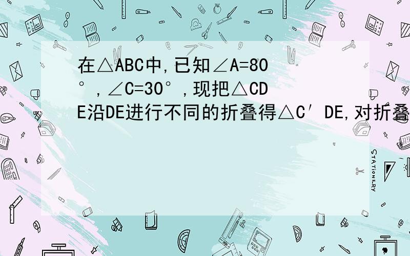 在△ABC中,已知∠A=80°,∠C=30°,现把△CDE沿DE进行不同的折叠得△C′DE,对折叠后产生的夹角进行探究：（1）如图（1）把△CDE沿DE折叠在四边形ADEB内,则求∠1+∠2的和；（2）如图（2）把△CDE沿DE