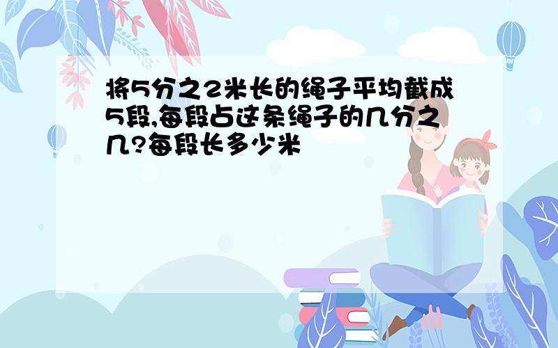 将5分之2米长的绳子平均截成5段,每段占这条绳子的几分之几?每段长多少米