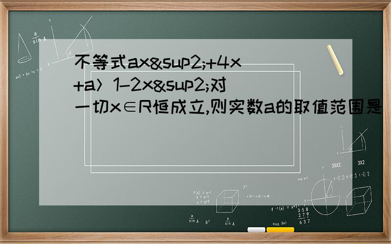 不等式ax²+4x+a＞1-2x²对一切x∈R恒成立,则实数a的取值范围是