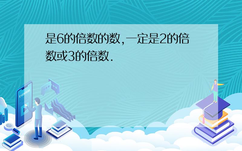 是6的倍数的数,一定是2的倍数或3的倍数.