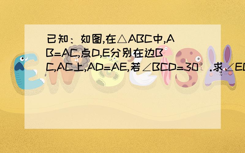 已知：如图,在△ABC中,AB=AC,点D,E分别在边BC,AC上,AD=AE,若∠BCD=30°.求∠EDC的度数 急