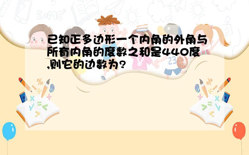 已知正多边形一个内角的外角与所有内角的度数之和是440度,则它的边数为?