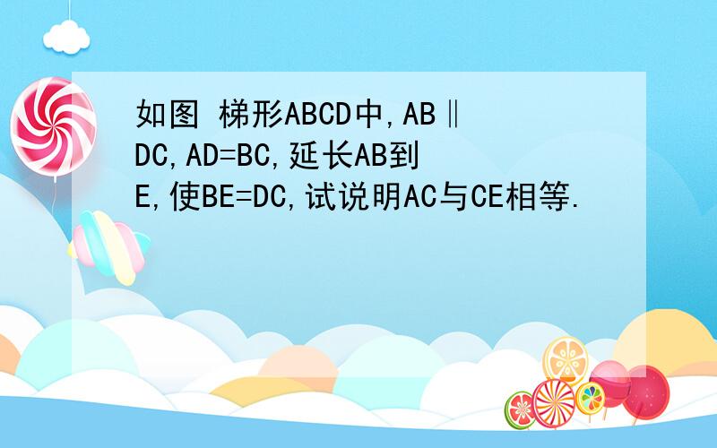 如图 梯形ABCD中,AB‖DC,AD=BC,延长AB到E,使BE=DC,试说明AC与CE相等.