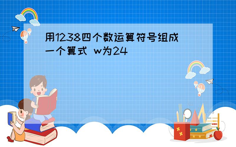 用1238四个数运算符号组成一个算式 w为24