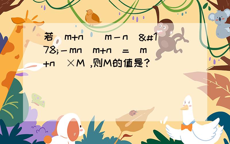 若（m+n)(m－n)²－mn(m+n)=(m+n)×M ,则M的值是?