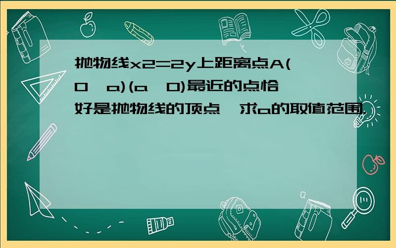 抛物线x2=2y上距离点A(0,a)(a>0)最近的点恰好是抛物线的顶点,求a的取值范围.