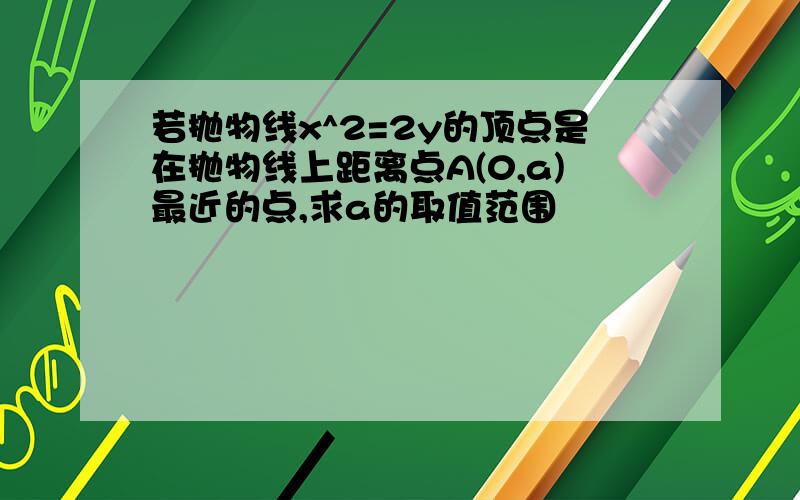 若抛物线x^2=2y的顶点是在抛物线上距离点A(0,a)最近的点,求a的取值范围