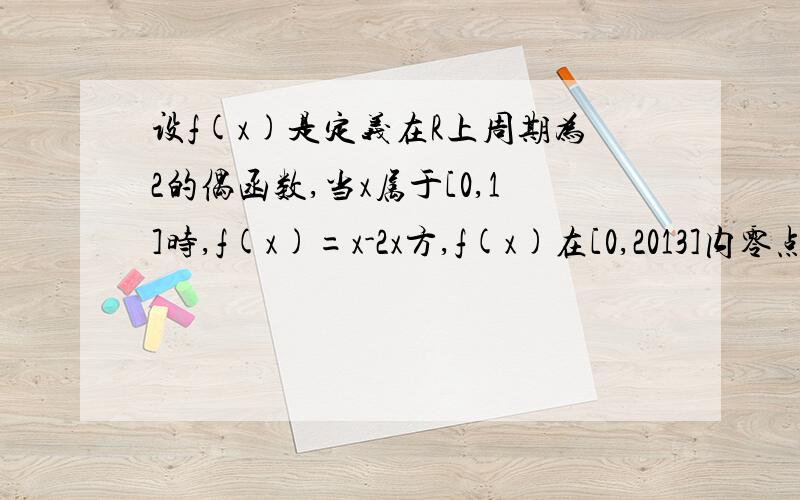 设f(x)是定义在R上周期为2的偶函数,当x属于[0,1]时,f(x)=x-2x方,f(x)在[0,2013]内零点个数为