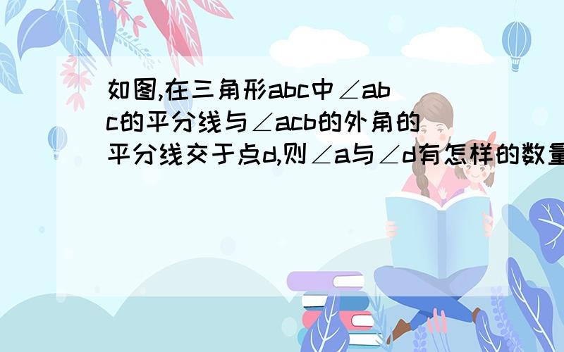 如图,在三角形abc中∠abc的平分线与∠acb的外角的平分线交于点d,则∠a与∠d有怎样的数量关系