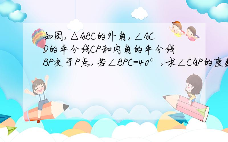 如图,△ABC的外角,∠ACD的平分线CP和内角的平分线BP交于P点,若∠BPC=40°,求∠CAP的度数.