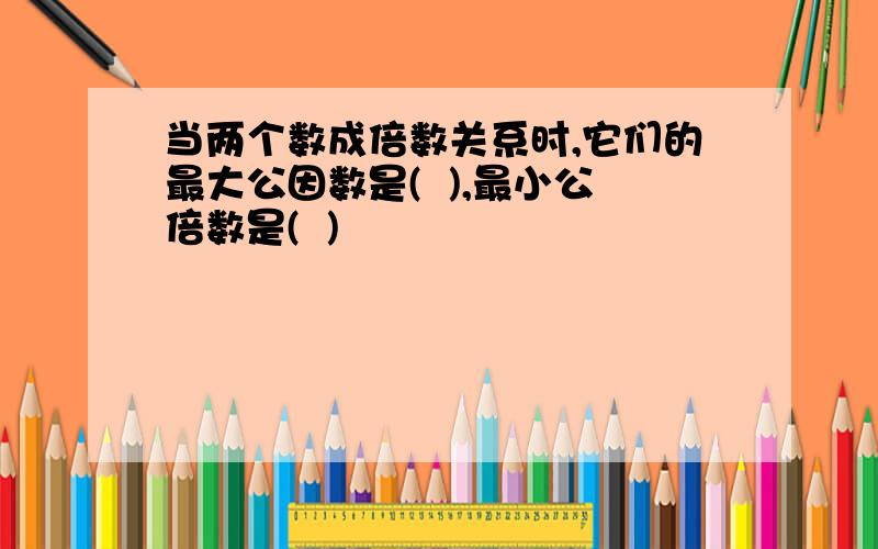 当两个数成倍数关系时,它们的最大公因数是(  ),最小公倍数是(  )