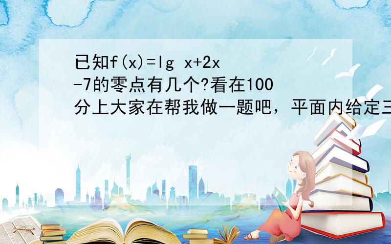 已知f(x)=lg x+2x-7的零点有几个?看在100分上大家在帮我做一题吧，平面内给定三个向量a=(3,2),b=(-1,2),c=(4,1)1,求满足a=mb+nc的实数m,n(a+kc)//(2b-a),求实数k设d=(x,y)满足(d-c)//(a+b)且|d-c|=1，求d