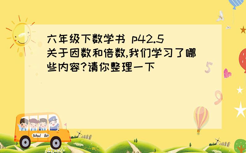 六年级下数学书 p42.5 关于因数和倍数,我们学习了哪些内容?请你整理一下