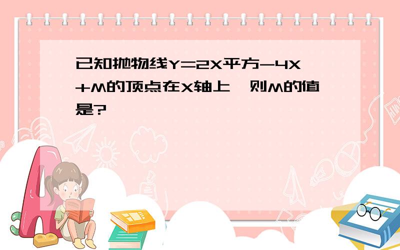 已知抛物线Y=2X平方-4X+M的顶点在X轴上,则M的值是?