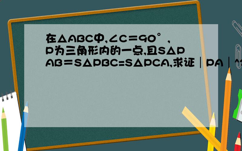 在△ABC中,∠C＝90°,P为三角形内的一点,且S△PAB＝S△PBC=S△PCA,求证│PA│^2+│PB│^2=5│PC│^2 把△ABC放入直角坐标系第一象限,并使C点和原点重合,CA和x轴重合,CB与y轴重合.则C点坐标为(0,0)；A点