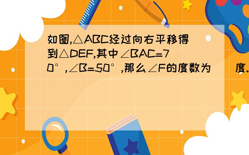 如图,△ABC经过向右平移得到△DEF,其中∠BAC=70°,∠B=50°,那么∠F的度数为()度.