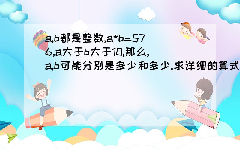 a,b都是整数,a*b=576,a大于b大于10,那么,a,b可能分别是多少和多少.求详细的算式,不要答案,求算式啊急